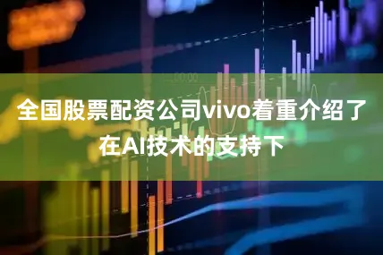 全国股票配资公司vivo着重介绍了在AI技术的支持下