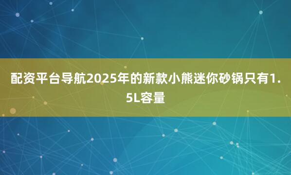 配资平台导航2025年的新款小熊迷你砂锅只有1.5L容量