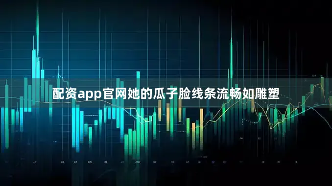 配资app官网她的瓜子脸线条流畅如雕塑