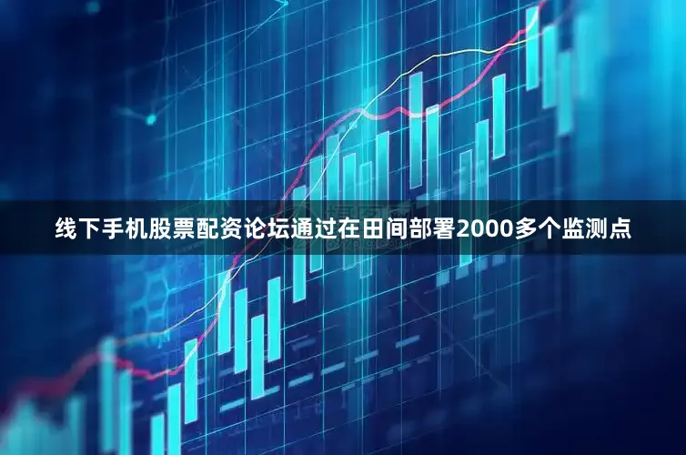 线下手机股票配资论坛通过在田间部署2000多个监测点