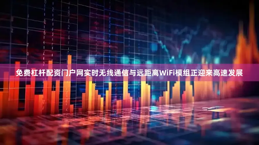 免费杠杆配资门户网实时无线通信与远距离WiFi模组正迎来高速发展
